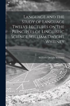 portada Language and the Study of Language Twelve Lectures on the Principles of Linguistic Science William Dwight Whitney (en Inglés)