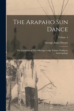 portada The Arapaho sun Dance: The Ceremony of The Offerings Lodge Volume Fieldiana, Anthropology; Volume 4 (en Inglés)