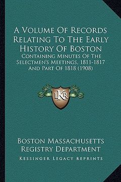 portada a volume of records relating to the early history of boston: containing minutes of the selectmen's meetings, 1811-1817 and part of 1818 (1908) (en Inglés)
