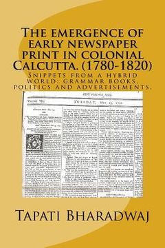 portada The emergence of early newspaper print in colonial Calcutta. (1780-1820): Snippets from a hybrid world: grammar books, politics and advertisements. (en Inglés)