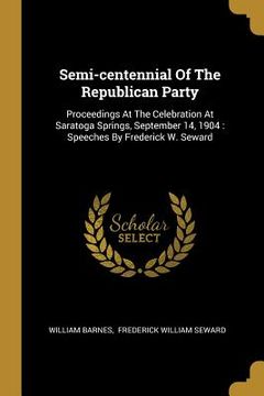 portada Semi-centennial Of The Republican Party: Proceedings At The Celebration At Saratoga Springs, September 14, 1904: Speeches By Frederick W. Seward (en Inglés)