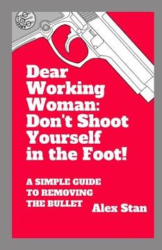 portada Dear Working Woman: Don't Shoot Yourself in the Foot!: A Simple Guide to Removing the Bullet