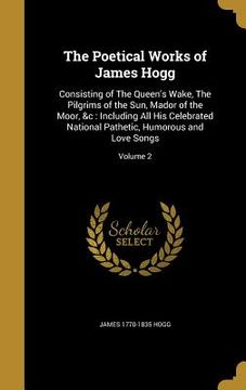 portada The Poetical Works of James Hogg: Consisting of The Queen's Wake, The Pilgrims of the Sun, Mador of the Moor, &c: Including All His Celebrated Nationa (en Inglés)