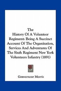 portada the history of a volunteer regiment: being a succinct account of the organization, services and adventures of the sixth regiment new york volunteers i (in English)