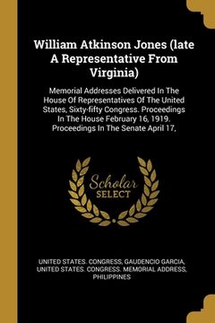 portada William Atkinson Jones (late A Representative From Virginia): Memorial Addresses Delivered In The House Of Representatives Of The United States, Sixty (en Inglés)