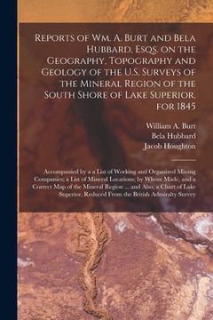 portada Reports of Wm. A. Burt and Bela Hubbard, Esqs. on the Geography, Topography and Geology of the U.S. Surveys of the Mineral Region of the South Shore o (en Inglés)