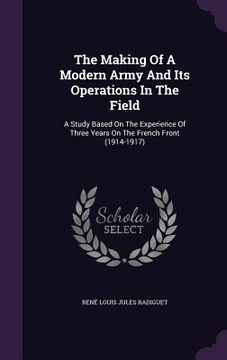 portada The Making Of A Modern Army And Its Operations In The Field: A Study Based On The Experience Of Three Years On The French Front (1914-1917)