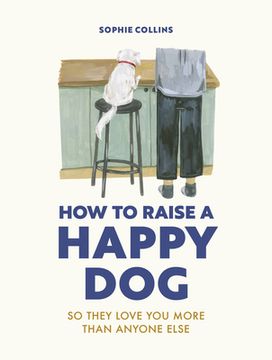 portada How to Raise a Happy Dog: So They Love you (More Than Anyone Else) 