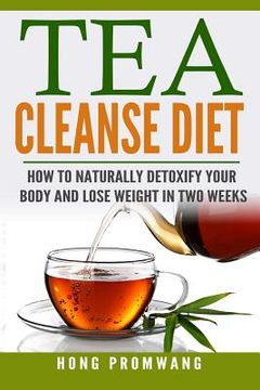 portada The Tea Cleanse Diet: How to Naturally Detoxify Your Body and Lose Weight in Two Weeks (en Inglés)