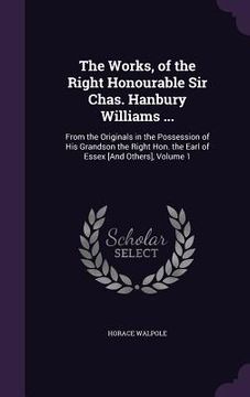 portada The Works, of the Right Honourable Sir Chas. Hanbury Williams ...: From the Originals in the Possession of His Grandson the Right Hon. the Earl of Ess
