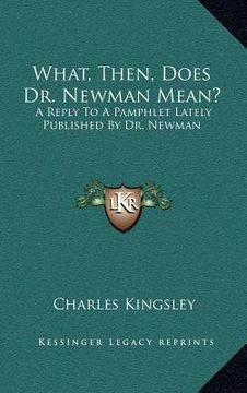 portada what, then, does dr. newman mean?: a reply to a pamphlet lately published by dr. newman (en Inglés)