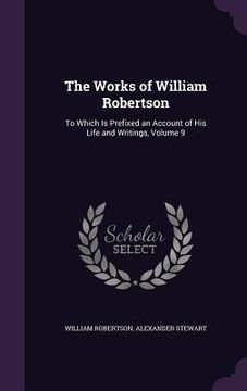 portada The Works of William Robertson: To Which Is Prefixed an Account of His Life and Writings, Volume 9 (en Inglés)