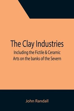 portada The Clay Industries; including the Fictile & Ceramic Arts on the banks of the Severn (in English)
