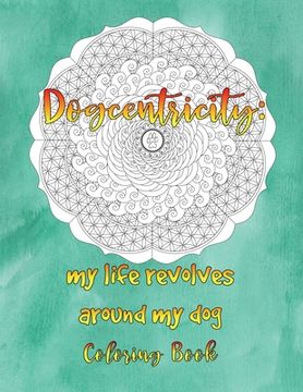 portada Dogcentricity: My Life Revolves Around My Dog Coloring Book: 30 Original Designs for Dog Lovers (en Inglés)