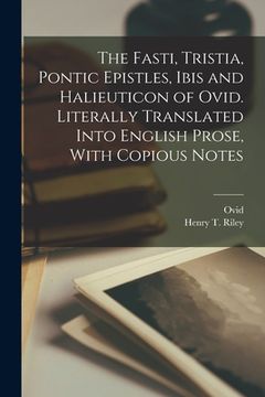 portada The Fasti, Tristia, Pontic Epistles, Ibis and Halieuticon of Ovid. Literally Translated Into English Prose, With Copious Notes (in English)