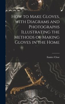 portada How to Make Gloves, With Diagrams and Photographs Illustrating the Methods of Making Gloves in the Home (en Inglés)