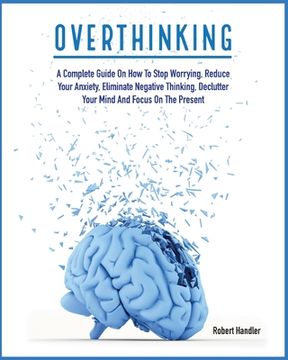 portada Overthinking: A Complete Guide on How to Stop Worrying, Reduce Your Anxiety, Eliminate Negative Thinking, Declutter Your Mind and Fo (in English)