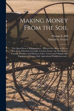 portada Making Money From the Soil [microform]: the Open Door to Independence; What To-do--how to Do, on City Lots, Suburban Grounds, Country Farms; the Provi (en Inglés)