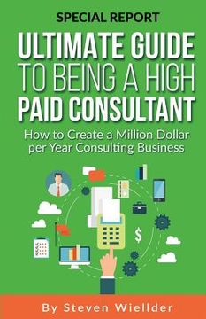 portada Ultimate Guide To Being a High Paid Consultant: How to Create a Million Dollar per Year Consulting Business (en Inglés)