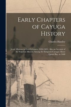 portada Early Chapters of Cayuga History: Jesuit Missions in Goi-O-Gouen, 1656-1684; Also an Account of the Sulpitian Mission Among the Emigrant Cayugas About (en Inglés)