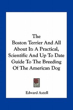 portada the boston terrier and all about it: a practical, scientific and up to date guide to the breeding of the american dog (en Inglés)