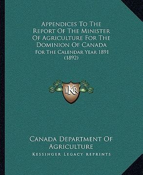 portada appendices to the report of the minister of agriculture for the dominion of canada: for the calendar year 1891 (1892) (en Inglés)