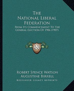 portada the national liberal federation: from its commencement to the general election of 1906 (1907) (en Inglés)