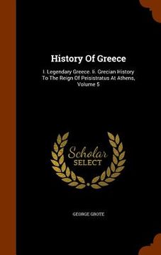 portada History Of Greece: I. Legendary Greece. Ii. Grecian History To The Reign Of Peisistratus At Athens, Volume 5 (en Inglés)