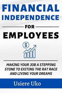 portada Financial Independence for Employees: Making your JOB a stepping stone to exiting the rat race and living your DREAMS (en Inglés)