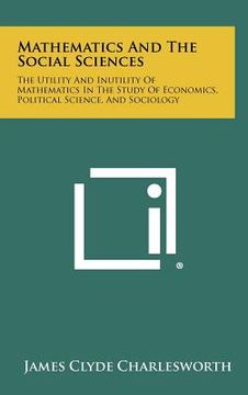portada mathematics and the social sciences: the utility and inutility of mathematics in the study of economics, political science, and sociology (en Inglés)