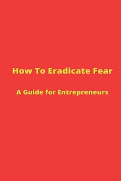 portada How to Eradicate Fear- A Guide for Entrepreneurs (en Inglés)