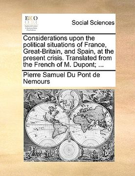 portada considerations upon the political situations of france, great-britain, and spain, at the present crisis. translated from the french of m. dupont; ...