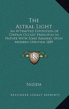 portada the astral light: an attempted exposition of certain occult principles in nature with some remarks upon modern spiritism 1889 (en Inglés)