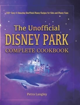 portada The Unofficial Disney Park Complete Cookbook: 100+ Easy & Amazing Unofficial Disney Recipes for Kids and Disney Fans (en Inglés)