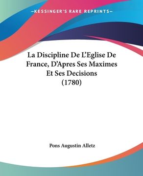 portada La Discipline De L'Eglise De France, D'Apres Ses Maximes Et Ses Decisions (1780) (en Francés)