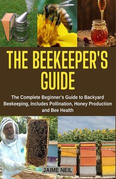 portada The Beekeeper's Guide: The Complete Beginner's Guide to Backyard Beekeeping, Includes Pollination, Honey Production and Bee Health - Natural (in English)