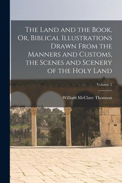 portada The Land and the Book, Or, Biblical Illustrations Drawn From the Manners and Customs, the Scenes and Scenery of the Holy Land; Volume 2 (en Inglés)