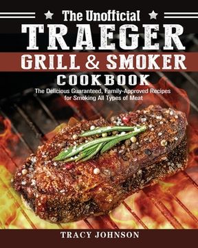 portada The Unofficial Traeger Grill & Smoker Cookbook: The Delicious Guaranteed, Family-Approved Recipes for Smoking All Types of Meat (en Inglés)