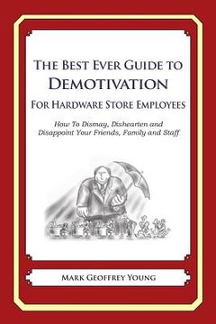 portada The Best Ever Guide to Demotivation for Hardware Store Employees: How To Dismay, Dishearten and Disappoint Your Friends, Family and Staff (en Inglés)