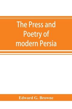 portada The press and poetry of modern Persia; partly based on the manuscript work of Mírzá Muhammad ʻAlí Khán Tarbivat of Tabri& (en Inglés)