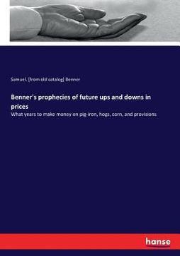 portada Benner's prophecies of future ups and downs in prices: What years to make money on pig-iron, hogs, corn, and provisions
