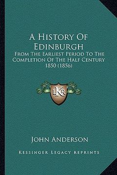 portada a history of edinburgh: from the earliest period to the completion of the half century 1850 (1856) (en Inglés)