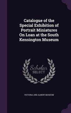 portada Catalogue of the Special Exhibition of Portrait Miniatures On Loan at the South Kensington Museum (en Inglés)