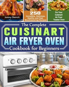 portada The Complete Cuisinart Air Fryer Oven Cookbook for Beginners: 250 Incredible, Delicious, Healthy and Fast Mouthwatering Recipes for Your Cuisinart Air (en Inglés)