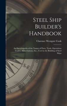 portada Steel Ship Builder's Handbook: An Encyclopedia of the Names of Parts, Tools, Operations Trades, Abbreviations, Etc., Used in the Building of Steel Sh