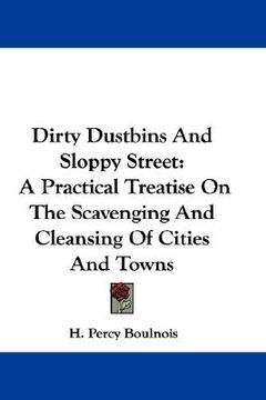 portada dirty dustbins and sloppy street: a practical treatise on the scavenging and cleansing of cities and towns (en Inglés)