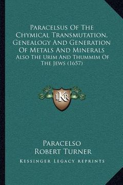 portada paracelsus of the chymical transmutation, genealogy and generation of metals and minerals: also the urim and thummim of the jews (1657) (en Inglés)