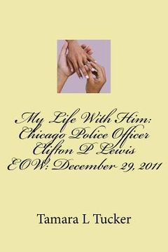 portada My Life With Him: Chicago Police Officer Clifton P Lewis EOW December 29, 2011 (en Inglés)