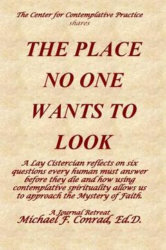 portada The Place No One Wants to Look: A Lay Cistercian reflects on six questions every human must answer before they die and how using contemplative spiritu (en Inglés)