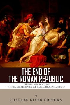 portada The End of the Roman Republic: The Lives and Legacies of Julius Caesar, Cleopatra, Mark Antony, and Augustus